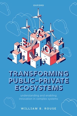 Transforming Public-Private Ecosystems: Understanding and Enabling Innovation in Complex Systems - Rouse, William B.