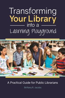 Transforming Your Library into a Learning Playground: A Practical Guide for Public Librarians - Jacobs, Brittany R.