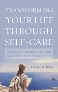 Transforming Your Life Through Self-Care: A Guide to Tapping Into Your Deep Beauty and Inner Worth