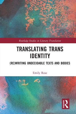 Translating Trans Identity: (Re)Writing Undecidable Texts and Bodies - Rose, Emily