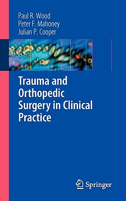 Trauma and Orthopedic Surgery in Clinical Practice - Wood, Paul R, and Mahoney, Peter F, and Cooper, Julian