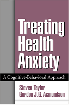 Treating Health Anxiety: A Cognitive-Behavioral Approach - Taylor, Steven, PhD, and Asmundson, Gordon J G, PhD