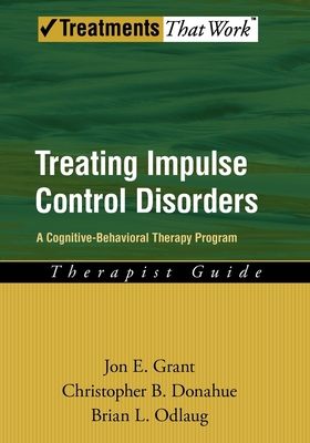 Treating Impulse Control Disorders: A Cognitive-Behavioral Therapy Program, Therapist Guide - Grant, Jon E, J.D., M.D., and Donahue, Christopher B, and Odlaug, Brian L