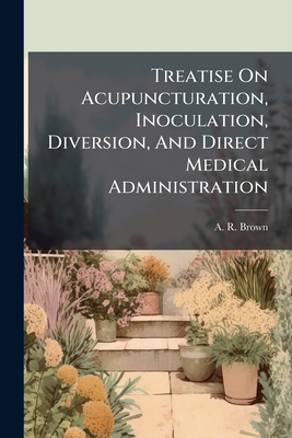 Treatise on Acupuncturation, Inoculation, Diversion, and Direct Medical Administration - Brown, A R