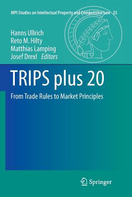 Trips Plus 20: From Trade Rules to Market Principles - Ullrich, Hanns (Editor), and Hilty, Reto M (Editor), and Lamping, Matthias (Editor)