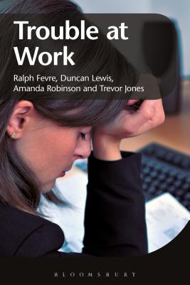 Trouble at Work - Fevre, Ralph, Prof., and Lewis, Duncan, Prof., and Robinson, Amanda, Dr.