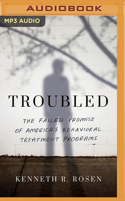 Troubled: Inside America's Behavioral Treatment Programs - Rosen, Kenneth R.