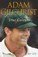 True Colours: My Life. Adam Gilchrist