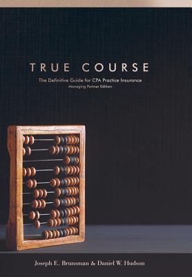 True Course: The Definitive Guide for CPA Practice Insurance Managing Partner Edition - Hudson, Daniel W, and Brunsman, Joseph E