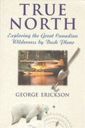 True North: Exploring the Great Canadian Wilderness by Bush Plane