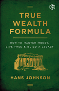 True Wealth Formula: How to Master Money, Live Free & Build a Legacy