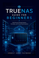 TrueNas Guide For Beginners: Build Secure Storage Systems, Homelabs, and Private Cloud Solutions