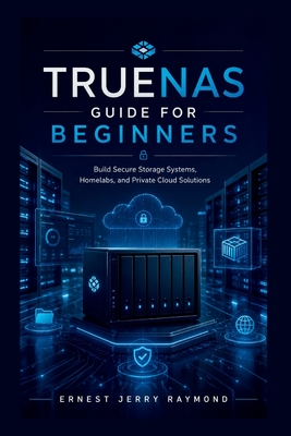 TrueNas Guide For Beginners: Build Secure Storage Systems, Homelabs, and Private Cloud Solutions - Raymond, Ernest Jerry