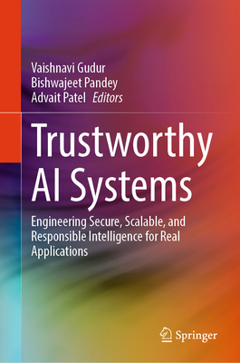 Trustworthy AI Systems: Engineering Secure, Scalable, and Responsible Intelligence for Real Applications - Gudur, Vaishnavi (Editor), and Pandey, Bishwajeet (Editor), and Patel, Advait (Editor)