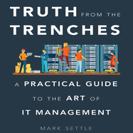 Truth from the Trenches: A Practical Guide to the Art of It Management