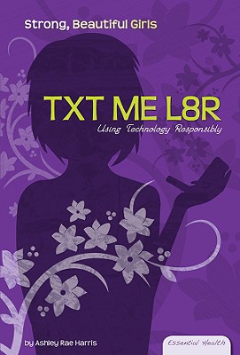 Txt Me L8r: Using Technology Responsibly: Using Technology Responsibly - Harris, Ashley Rae