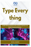 Type Everything: Scalable Web Development with JavaScript, TypeScript, and Modern Frontend Architecture