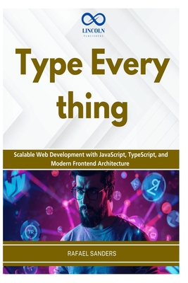 Type Everything: Scalable Web Development with JavaScript, TypeScript, and Modern Frontend Architecture - Sander, Rafael