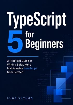 TypeScript 5 for Beginners: A Practical Guide to Writing Safer, More Maintainable JavaScript from Scratch - Veyron, Luca