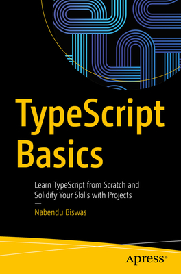 Typescript Basics: Learn Typescript from Scratch and Solidify Your Skills with Projects - Biswas, Nabendu
