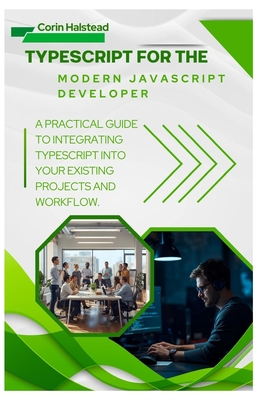 TypeScript for the Modern JavaScript Developer: A Practical Guide to Integrating TypeScript into Your Existing Projects and Workflow - Halstead, Corin