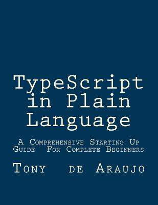Typescript in Plain Language: A Comprehensive Starting Up Guide for Complete Beginners an Easier and Safer Way to Write JavaScript Code - De Araujo, Tony