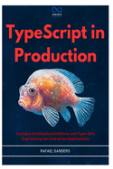 TypeScript in Production: Scalable Architecture Patterns and Type-Safe Engineering for Enterprise Applications