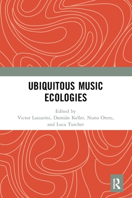 Ubiquitous Music Ecologies - Lazzarini, Victor (Editor), and Keller, Dami�n (Editor), and Otero, Nuno (Editor)