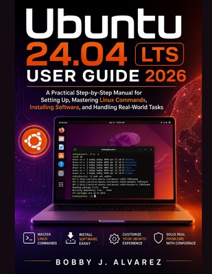 Ubuntu 24.04 LTS User Guide 2026: A Practical Step-by-Step Manual for Setting Up, Mastering Linux Commands, Installing Software, and Handling Real-World Tasks - Alvarez, Bobby J