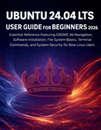 Ubuntu 24.04 Lts User Guide for Beginners 2026: Essential Reference Featuring GNOME 46 Navigation, Software Installation, File System Basics, Terminal Commands, and System Security for New Linux Users