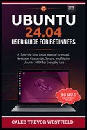 Ubuntu 24.04 User Guide for Beginners: A Complete Linux Mastery Blueprint for Installing Navigating Securing Customizing and Using Ubuntu 24.04 with Confidence