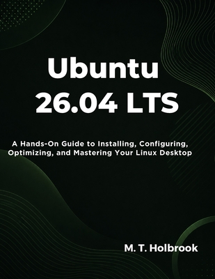 Ubuntu 26.04 LTS: A Hands-On Guide to Installing, Configuring, Optimizing, and Mastering Your Linux Desktop - Holbrook, M T
