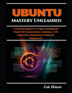 Ubuntu Mastery Unleashed: A Practical Beginner-to-Expert Roadmap for Ubuntu 24.04 Automation, Containers, LXD, Kubernetes, Hardening & Enterprise Deployments