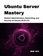 Ubuntu Server Mastery: Modern Administration, Networking, and Security on Ubuntu 24.04 LTS