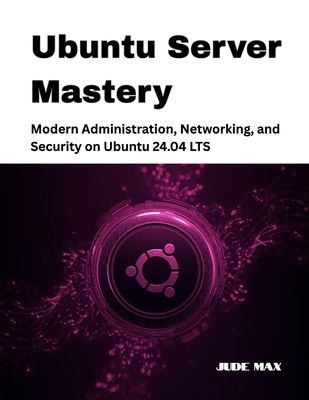 Ubuntu Server Mastery: Modern Administration, Networking, and Security on Ubuntu 24.04 LTS - Max, Jude
