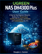 UGREEN NAS DH4300 Plus User Guide: A Step-by-Step Beginners Manual to Building Your Private Cloud, Installing Missing Apps with Docker, and Troubleshooting Like a Pro