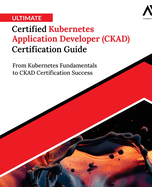 Ultimate Certified Kubernetes Application Developer (CKAD) Certification Guide