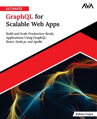 Ultimate GraphQL for Scalable Web Apps - Gupta, Robins
