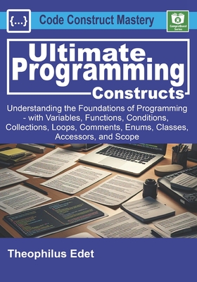 Ultimate Programming Constructs: Understanding the Foundations of programming - with Variables, Functions, Conditions, Collections, Loops, Comments, Enums, Classes, Accessors, & Scope - Edet, Theophilus