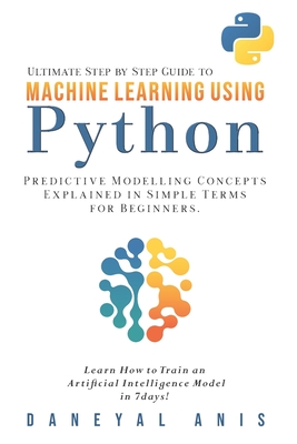 Ultimate Step by Step Guide to Machine Learning Using Python: Predictive modelling concepts explained in simple terms for beginners - Anis, Daneyal