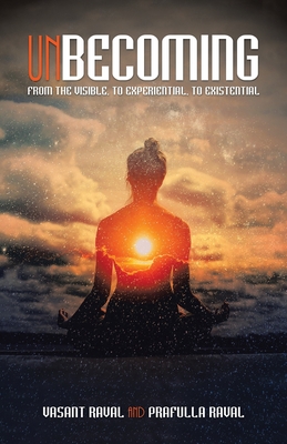 Unbecoming: From the Visible, to Experiential, to Existential - Raval, Vasant, and Raval, Prafulla