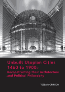 Unbuilt Utopian Cities 1460 to 1900: Reconstructing Their Architecture and Political Philosophy
