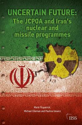 Uncertain Future: The JCPOA and Iran's Nuclear and Missile Programmes - Fitzpatrick, Mark, and Elleman, Michael, and Izewicz, Paulina