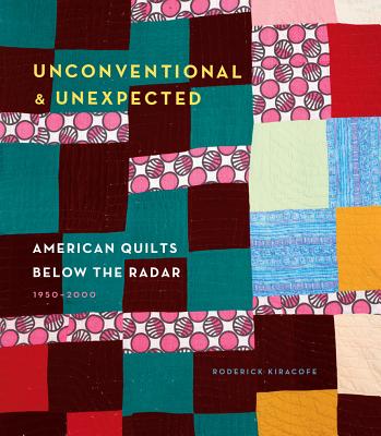 Unconventional & Unexpected: American Quilts Below the Radar 1950-2000 - Kiracofe, Roderick