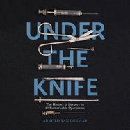 Under the Knife: A History of Surgery in 28 Remarkable Operations
