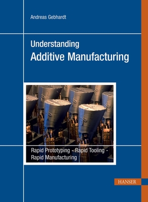 Understanding Additive Manufacturing: Rapid Prototyping, Rapid Tooling, Rapid Manufacturing - Gebhardt, Andreas