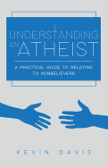 Understanding an Atheist: A Practical Guide to Relating to Nonbelievers, Second Edition