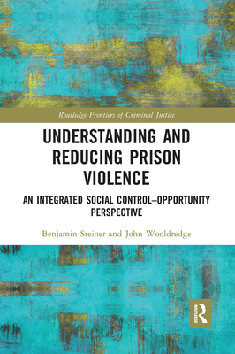 Understanding and Reducing Prison Violence: An Integrated Social Control-Opportunity Perspective - Steiner, Benjamin, and Wooldredge, John