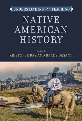 Understanding and Teaching Native American History - Ray, Kristofer (Editor), and Desanti, Brady (Editor)