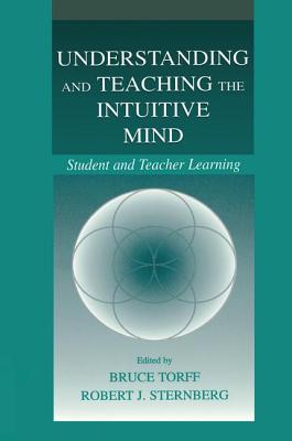 Understanding and Teaching the Intuitive Mind: Student and Teacher Learning - Torff, Bruce (Editor), and Sternberg, Robert J, PhD (Editor)